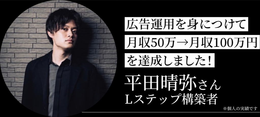 広告運用を身につけて月収50万から月収100万円を達成 平田晴弥さん Lステップ構築者 ※個人の実績です