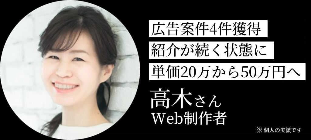 広告案件4件獲得、紹介が続く状態に 単価20万から50万円へ 高木さん Web制作者 ※個人の実績です
